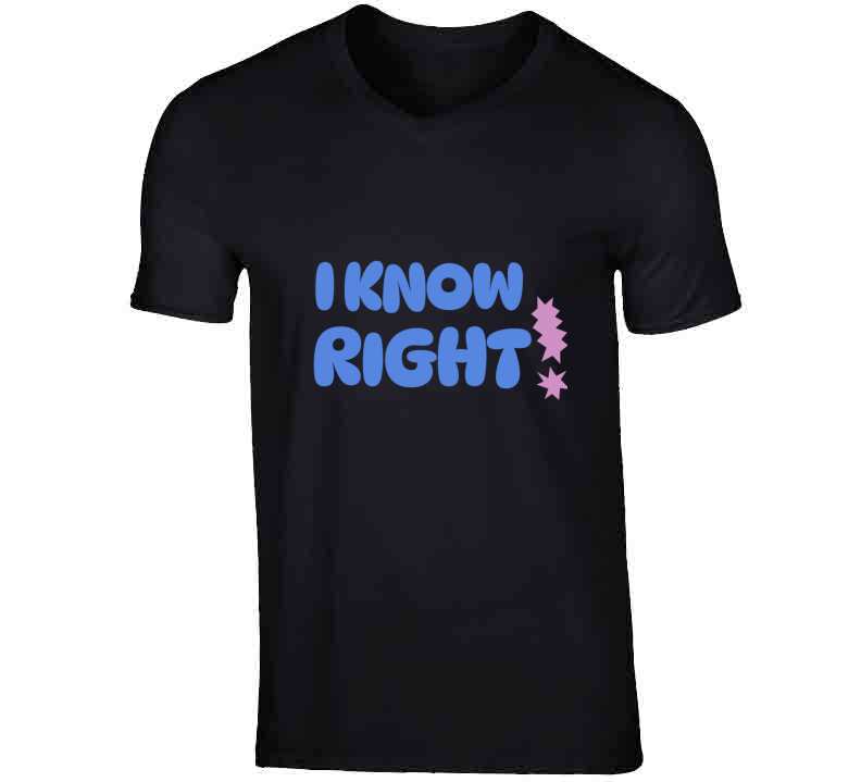 I Know Right T Shirt